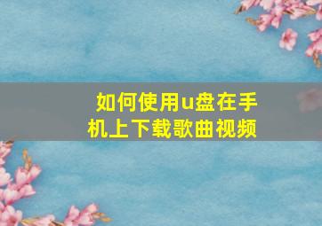 如何使用u盘在手机上下载歌曲视频