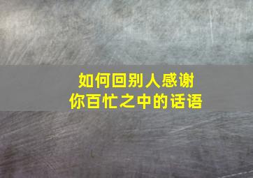 如何回别人感谢你百忙之中的话语