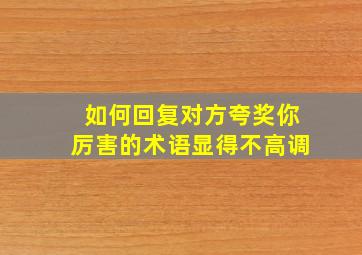 如何回复对方夸奖你厉害的术语显得不高调