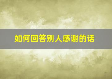 如何回答别人感谢的话