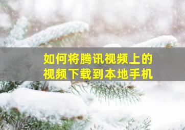 如何将腾讯视频上的视频下载到本地手机