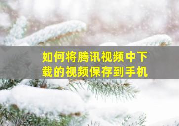 如何将腾讯视频中下载的视频保存到手机