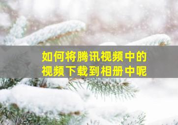 如何将腾讯视频中的视频下载到相册中呢