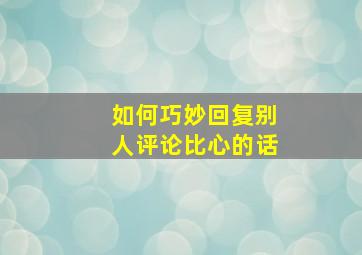 如何巧妙回复别人评论比心的话