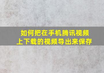 如何把在手机腾讯视频上下载的视频导出来保存