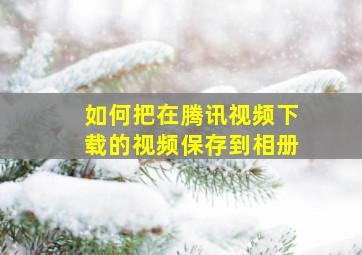 如何把在腾讯视频下载的视频保存到相册