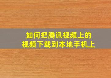 如何把腾讯视频上的视频下载到本地手机上