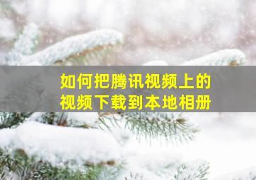 如何把腾讯视频上的视频下载到本地相册