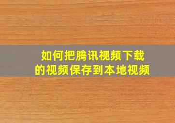 如何把腾讯视频下载的视频保存到本地视频