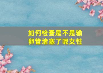 如何检查是不是输卵管堵塞了呢女性