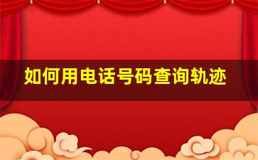 如何用电话号码查询轨迹