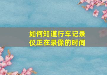 如何知道行车记录仪正在录像的时间