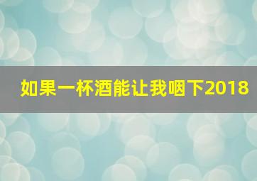 如果一杯酒能让我咽下2018