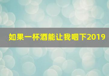 如果一杯酒能让我咽下2019