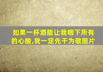 如果一杯酒能让我咽下所有的心酸,我一定先干为敬图片