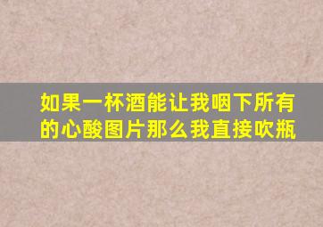 如果一杯酒能让我咽下所有的心酸图片那么我直接吹瓶