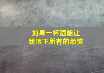 如果一杯酒能让我咽下所有的烦恼