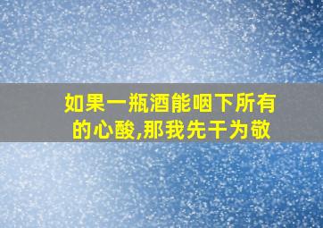 如果一瓶酒能咽下所有的心酸,那我先干为敬