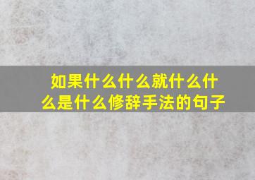 如果什么什么就什么什么是什么修辞手法的句子