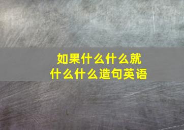 如果什么什么就什么什么造句英语