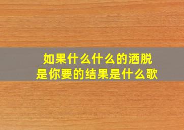 如果什么什么的洒脱是你要的结果是什么歌