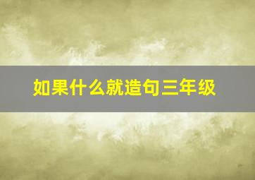 如果什么就造句三年级