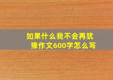 如果什么我不会再犹豫作文600字怎么写