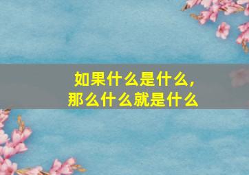 如果什么是什么,那么什么就是什么