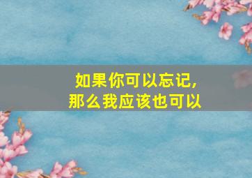 如果你可以忘记,那么我应该也可以