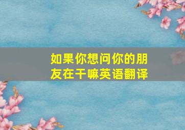 如果你想问你的朋友在干嘛英语翻译