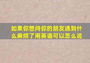 如果你想问你的朋友遇到什么麻烦了用英语可以怎么说