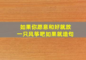 如果你愿意和好就放一只风筝吧如果就造句