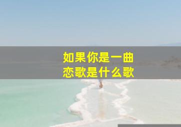 如果你是一曲恋歌是什么歌