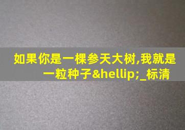 如果你是一棵参天大树,我就是一粒种子…_标清