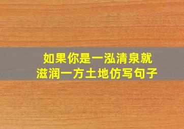 如果你是一泓清泉就滋润一方土地仿写句子