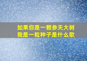 如果你是一颗参天大树我是一粒种子是什么歌