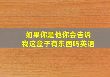 如果你是他你会告诉我这盒子有东西吗英语