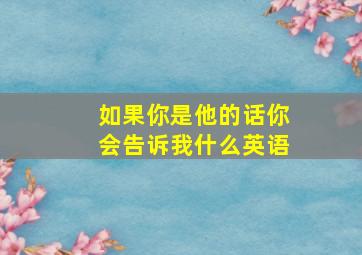 如果你是他的话你会告诉我什么英语