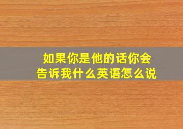 如果你是他的话你会告诉我什么英语怎么说