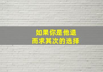 如果你是他退而求其次的选择