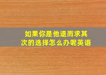 如果你是他退而求其次的选择怎么办呢英语