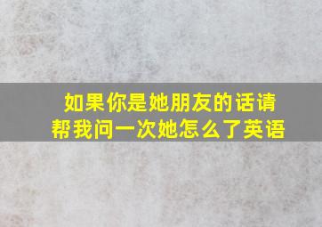 如果你是她朋友的话请帮我问一次她怎么了英语