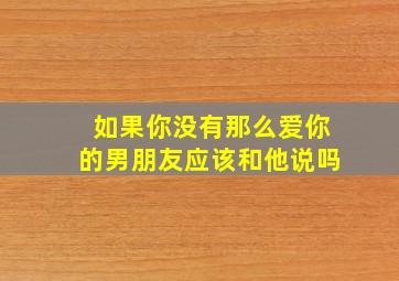 如果你没有那么爱你的男朋友应该和他说吗