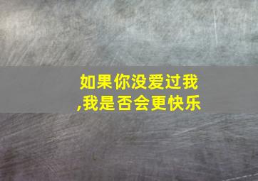 如果你没爱过我,我是否会更快乐