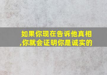 如果你现在告诉他真相,你就会证明你是诚实的