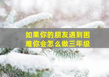 如果你的朋友遇到困难你会怎么做三年级