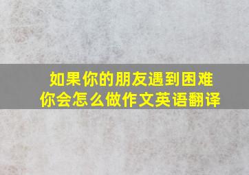 如果你的朋友遇到困难你会怎么做作文英语翻译