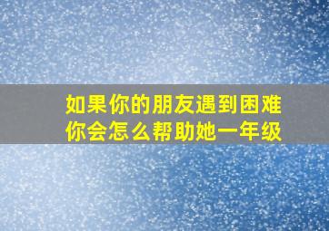 如果你的朋友遇到困难你会怎么帮助她一年级