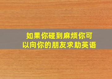 如果你碰到麻烦你可以向你的朋友求助英语