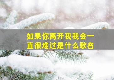 如果你离开我我会一直很难过是什么歌名